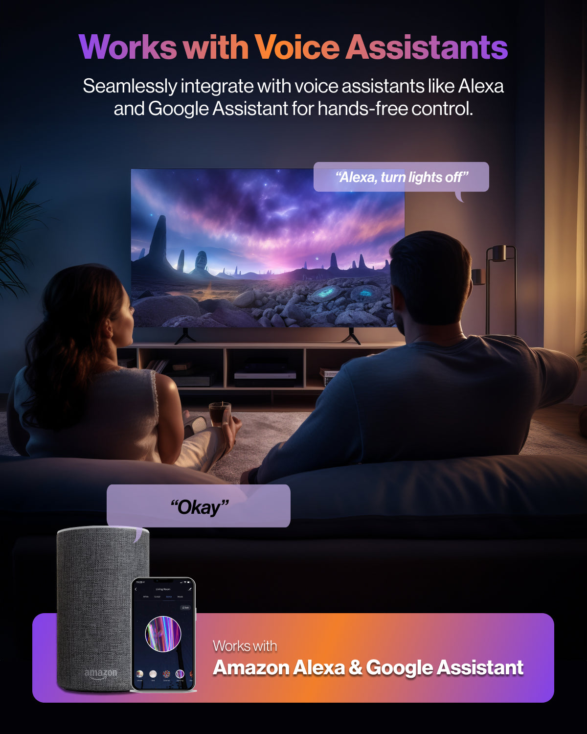You're in control of your lights. Effortlessly sync the lights with voice assistants such as Alexa and Google Assistant.