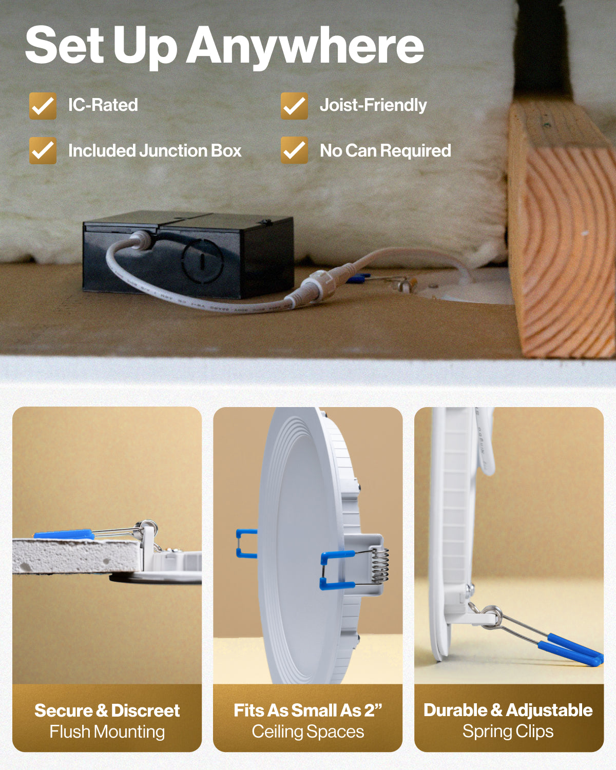 Installation has never been easier. Designed to fit any ceiling, under any joist.