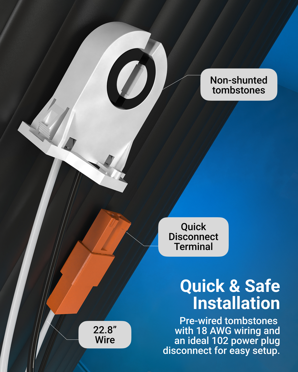 Includes pre-wired 18 AWG tombstones with a 102-power plug disconnect for easy and fast installation.