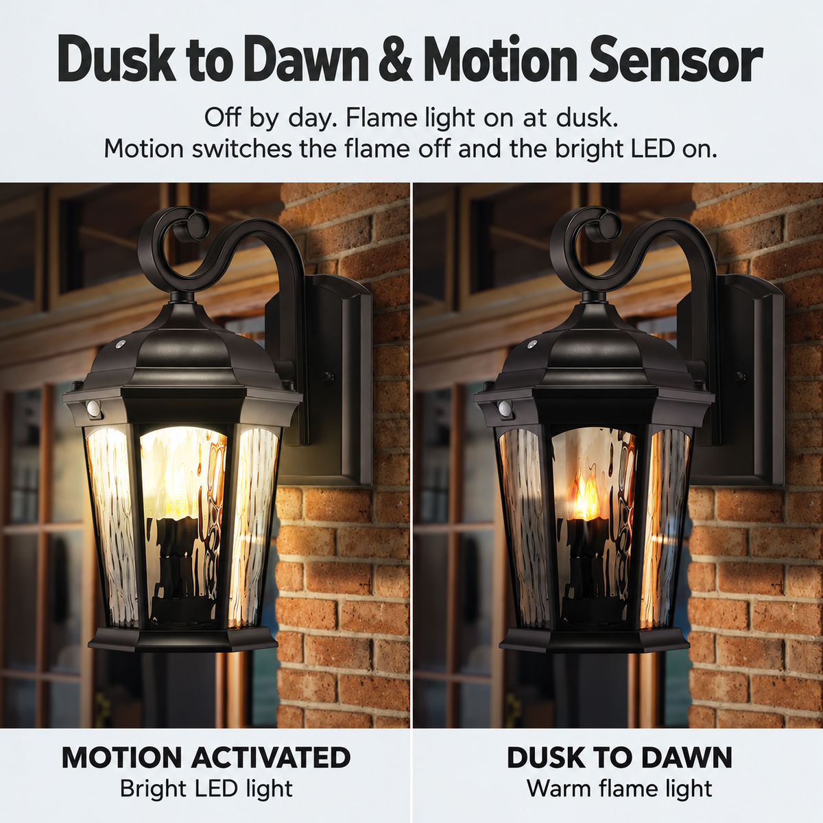 Dusk to Dawn & Motion Sensor
Dusk to Dawn - Integrated sensor keeps the lantern powered off during daylight, and activates the flame bulb at dusk. Motion Sensor - Integrated sensor detects moving objects and immediately powers off the flame bulb, turning on the bright integrated LED luminaire.
