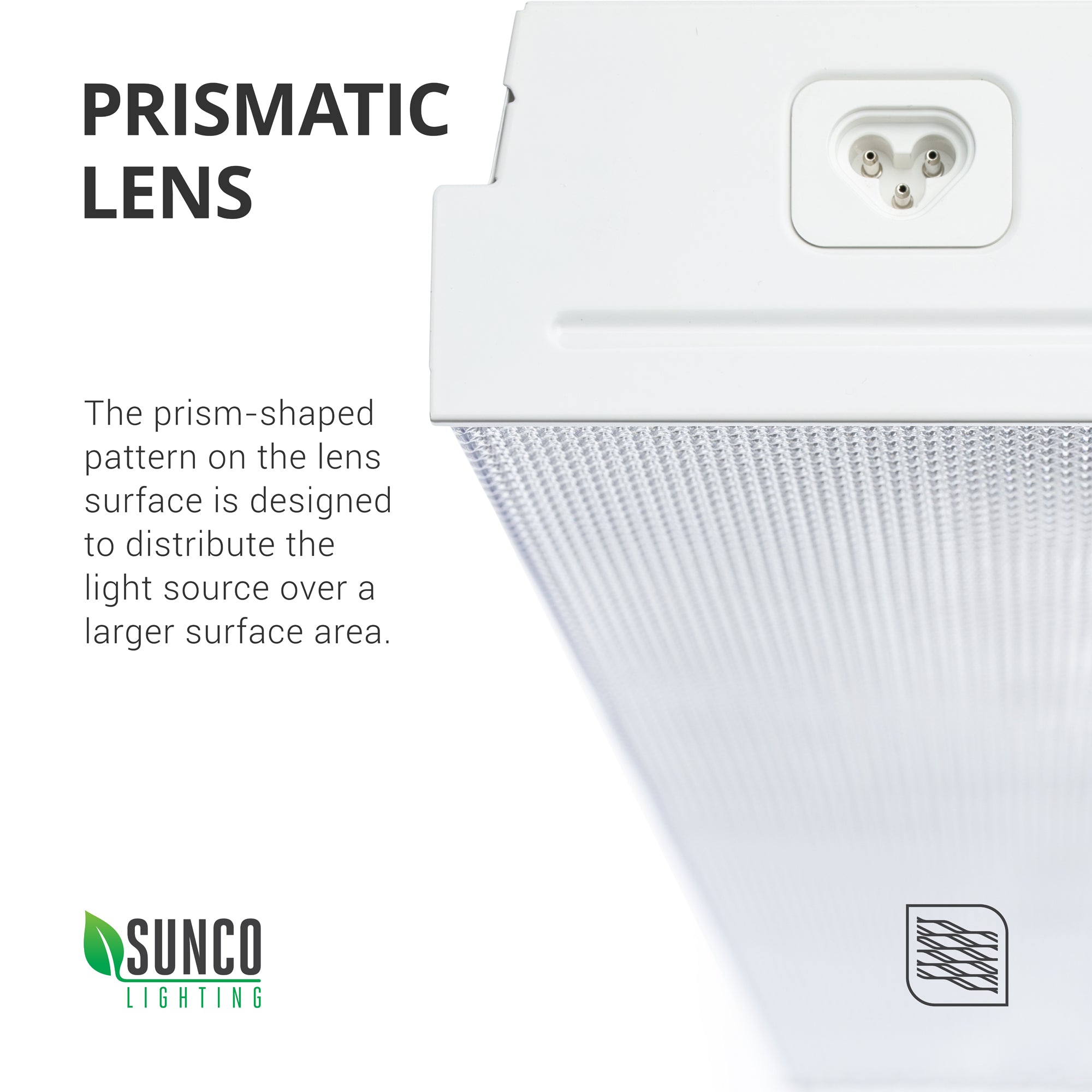 Prismatic Lens. The prism-shaped pattern on the lens surface was designed to distribute the light source over a larger surface area. Image shows a closeup of the prismatic lens cover on the 5-inch Prisma Wraparound LED Shop Light. Also shows the plug used for connecting multiple shop lights together. You can connect up to 8 of this type.